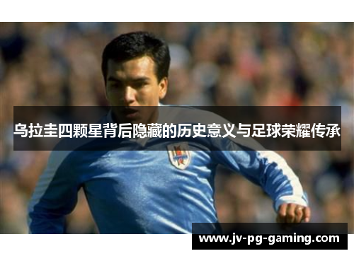 乌拉圭四颗星背后隐藏的历史意义与足球荣耀传承 乌拉圭四颗星背后隐藏的历史意义与足球荣耀传承