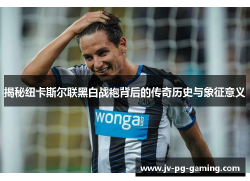 揭秘纽卡斯尔联黑白战袍背后的传奇历史与象征意义