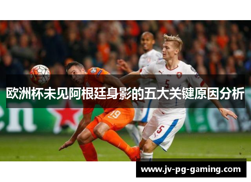 欧洲杯未见阿根廷身影的五大关键原因分析 欧洲杯未见阿根廷身影的五大关键原因分析