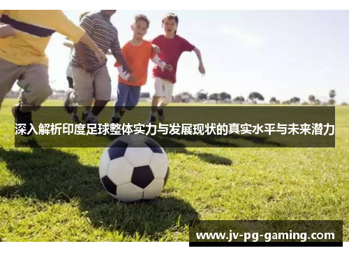 深入解析印度足球整体实力与发展现状的真实水平与未来潜力 深入解析印度足球整体实力与发展现状的真实水平与未来潜力