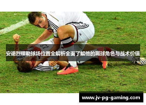安德烈穆勒球场位置全解析全面了解他的踢球角色与战术价值 安德烈穆勒球场位置全解析全面了解他的踢球角色与战术价值