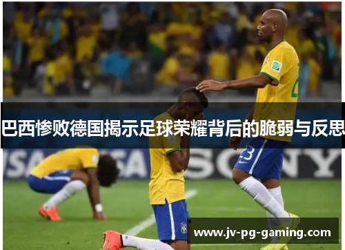 巴西惨败德国揭示足球荣耀背后的脆弱与反思 巴西惨败德国揭示足球荣耀背后的脆弱与反思