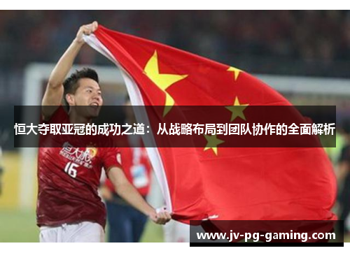恒大夺取亚冠的成功之道:从战略布局到团队协作的全面解析 恒大夺取亚冠的成功之道:从战略布局到团队协作的全面解析