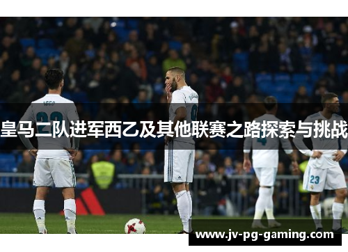 皇马二队进军西乙及其他联赛之路探索与挑战 皇马二队进军西乙及其他联赛之路探索与挑战