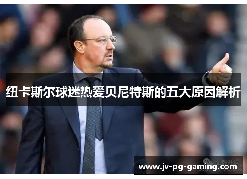 纽卡斯尔球迷热爱贝尼特斯的五大原因解析