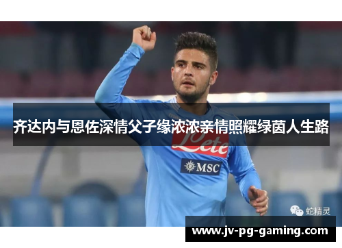 齐达内与恩佐深情父子缘浓浓亲情照耀绿茵人生路