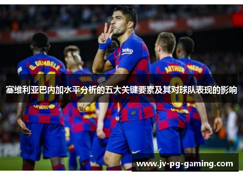 塞维利亚巴内加水平分析的五大关键要素及其对球队表现的影响 塞维利亚巴内加水平分析的五大关键要素及其对球队表现的影响