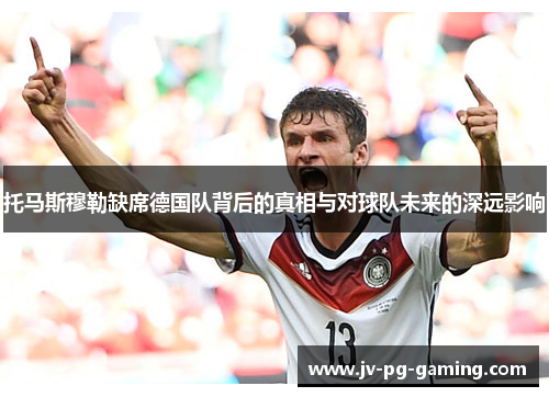 托马斯穆勒缺席德国队背后的真相与对球队未来的深远影响