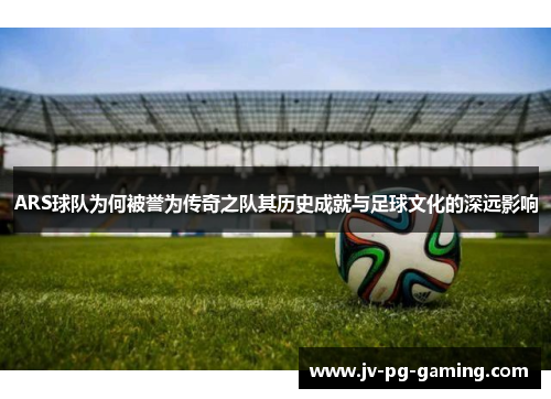 ARS球队为何被誉为传奇之队其历史成就与足球文化的深远影响