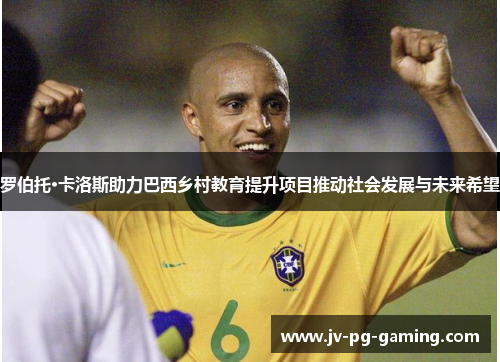 罗伯托·卡洛斯助力巴西乡村教育提升项目推动社会发展与未来希望 罗伯托·卡洛斯助力巴西乡村教育提升项目推动社会发展与未来希望