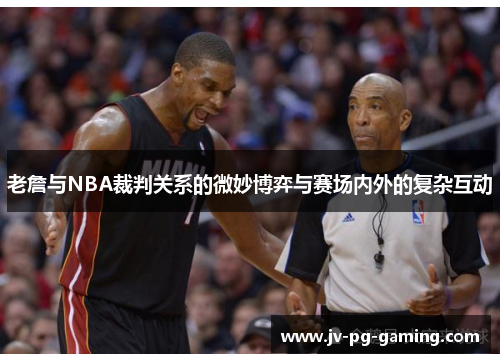老詹与NBA裁判关系的微妙博弈与赛场内外的复杂互动