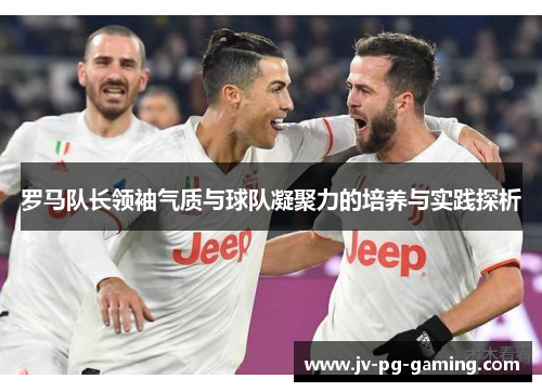 罗马队长领袖气质与球队凝聚力的培养与实践探析