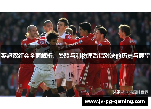 英超双红会全面解析:曼联与利物浦激情对决的历史与展望 英超双红会全面解析:曼联与利物浦激情对决的历史与展望