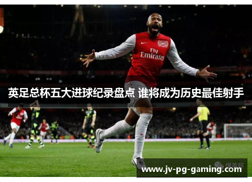 英足总杯五大进球纪录盘点 谁将成为历史最佳射手 英足总杯五大进球纪录盘点 谁将成为历史最佳射手