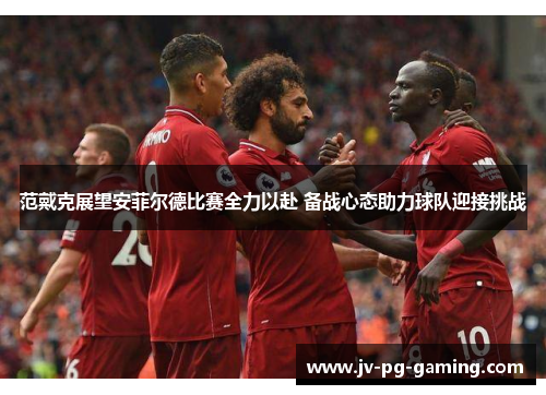 范戴克展望安菲尔德比赛全力以赴 备战心态助力球队迎接挑战 范戴克展望安菲尔德比赛全力以赴 备战心态助力球队迎接挑战