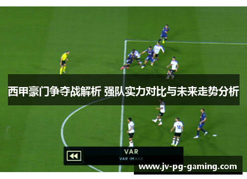西甲豪门争夺战解析 强队实力对比与未来走势分析