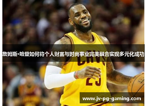 詹姆斯·哈登如何将个人财富与时尚事业完美融合实现多元化成功