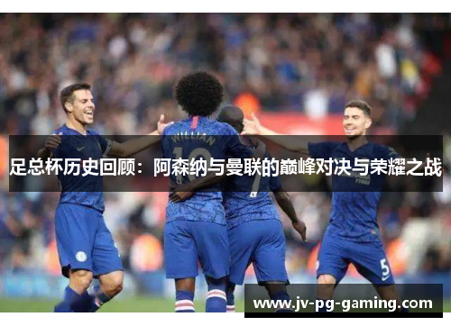 足总杯历史回顾:阿森纳与曼联的巅峰对决与荣耀之战 足总杯历史回顾:阿森纳与曼联的巅峰对决与荣耀之战