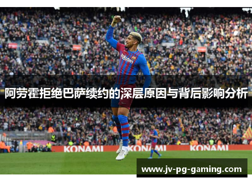 阿劳霍拒绝巴萨续约的深层原因与背后影响分析 阿劳霍拒绝巴萨续约的深层原因与背后影响分析