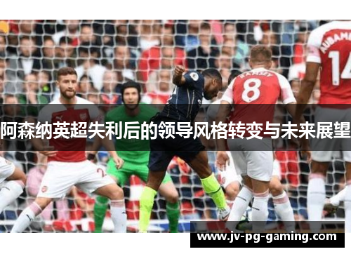 阿森纳英超失利后的领导风格转变与未来展望 阿森纳英超失利后的领导风格转变与未来展望