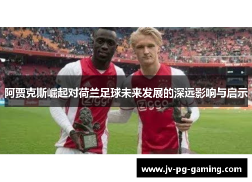阿贾克斯崛起对荷兰足球未来发展的深远影响与启示