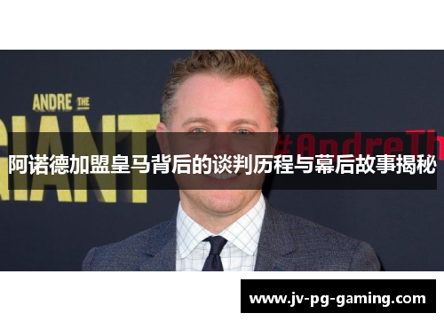 阿诺德加盟皇马背后的谈判历程与幕后故事揭秘