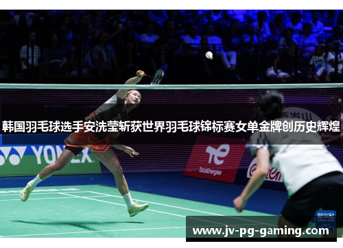 韩国羽毛球选手安洗莹斩获世界羽毛球锦标赛女单金牌创历史辉煌 韩国羽毛球选手安洗莹斩获世界羽毛球锦标赛女单金牌创历史辉煌