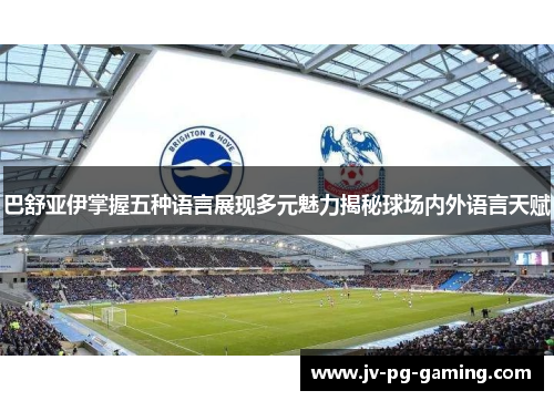 巴舒亚伊掌握五种语言展现多元魅力揭秘球场内外语言天赋