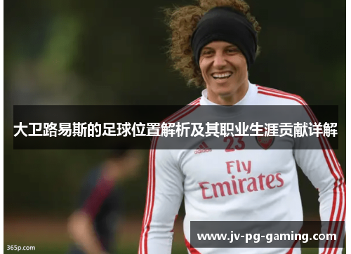 大卫路易斯的足球位置解析及其职业生涯贡献详解 大卫路易斯的足球位置解析及其职业生涯贡献详解