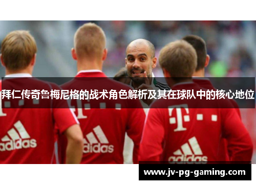 拜仁传奇鲁梅尼格的战术角色解析及其在球队中的核心地位