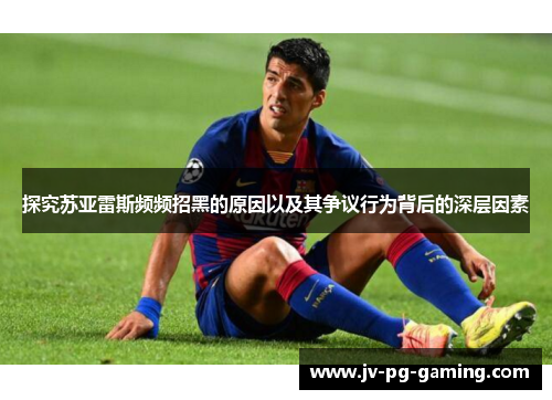 探究苏亚雷斯频频招黑的原因以及其争议行为背后的深层因素 探究苏亚雷斯频频招黑的原因以及其争议行为背后的深层因素