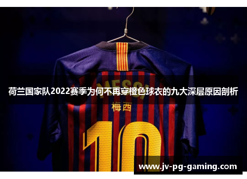 荷兰国家队2022赛季为何不再穿橙色球衣的九大深层原因剖析 荷兰国家队2022赛季为何不再穿橙色球衣的九大深层原因剖析