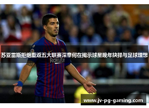 苏亚雷斯拒绝重返五大联赛深意何在揭示球星晚年抉择与足球理想 苏亚雷斯拒绝重返五大联赛深意何在揭示球星晚年抉择与足球理想