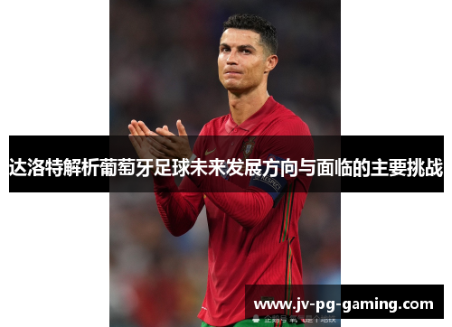 达洛特解析葡萄牙足球未来发展方向与面临的主要挑战