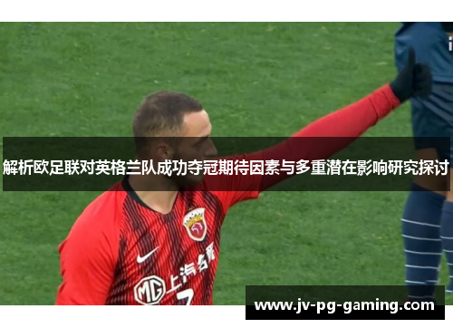 解析欧足联对英格兰队成功夺冠期待因素与多重潜在影响研究探讨