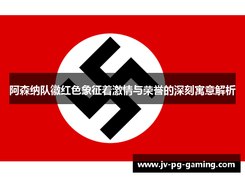 阿森纳队徽红色象征着激情与荣誉的深刻寓意解析 阿森纳队徽红色象征着激情与荣誉的深刻寓意解析