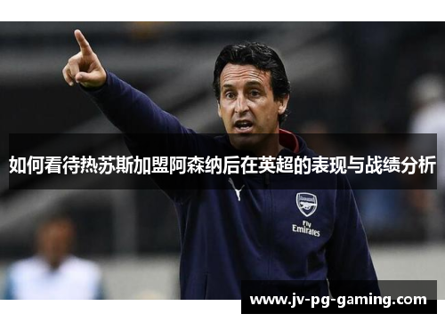 如何看待热苏斯加盟阿森纳后在英超的表现与战绩分析