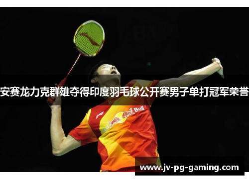 安赛龙力克群雄夺得印度羽毛球公开赛男子单打冠军荣誉 安赛龙力克群雄夺得印度羽毛球公开赛男子单打冠军荣誉