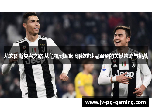 尤文图斯复兴之路 从危机到崛起 细数重建冠军梦的关键策略与挑战