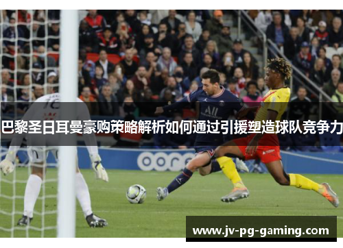 巴黎圣日耳曼豪购策略解析如何通过引援塑造球队竞争力