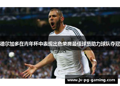 德尔加多在青年杯中表现出色荣膺最佳球员助力球队夺冠 德尔加多在青年杯中表现出色荣膺最佳球员助力球队夺冠