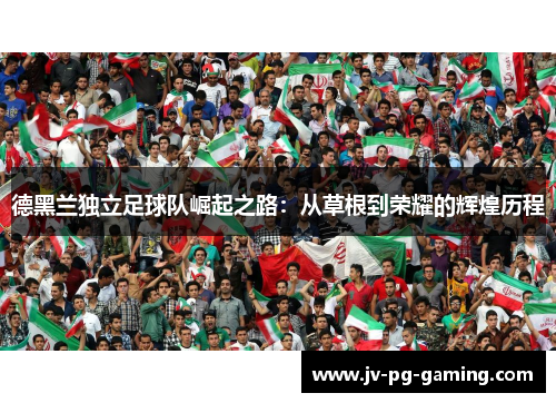 德黑兰独立足球队崛起之路:从草根到荣耀的辉煌历程 德黑兰独立足球队崛起之路:从草根到荣耀的辉煌历程