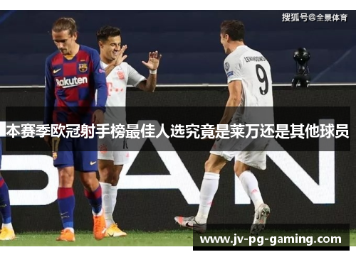 本赛季欧冠射手榜最佳人选究竟是莱万还是其他球员