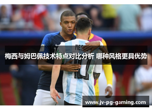 梅西与姆巴佩技术特点对比分析 哪种风格更具优势