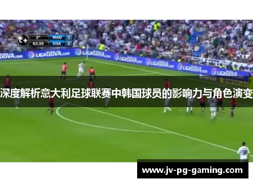 深度解析意大利足球联赛中韩国球员的影响力与角色演变 深度解析意大利足球联赛中韩国球员的影响力与角色演变