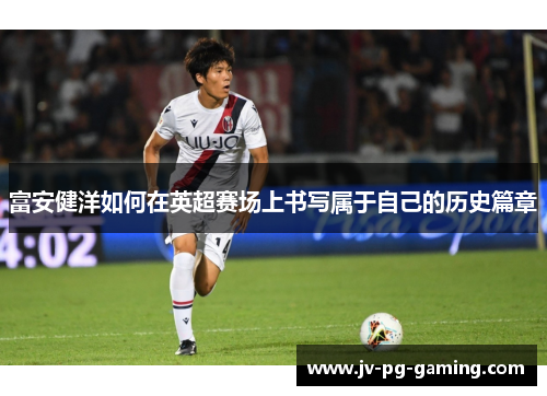 富安健洋如何在英超赛场上书写属于自己的历史篇章