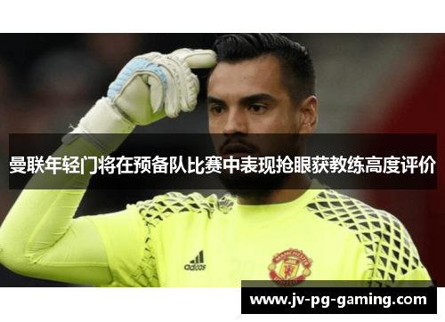 曼联年轻门将在预备队比赛中表现抢眼获教练高度评价 曼联年轻门将在预备队比赛中表现抢眼获教练高度评价