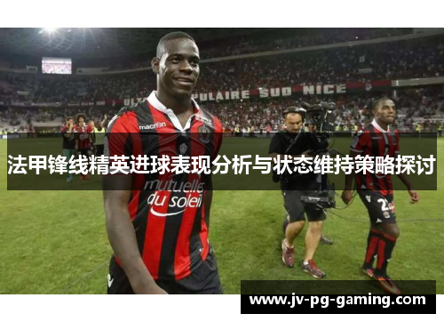 法甲锋线精英进球表现分析与状态维持策略探讨