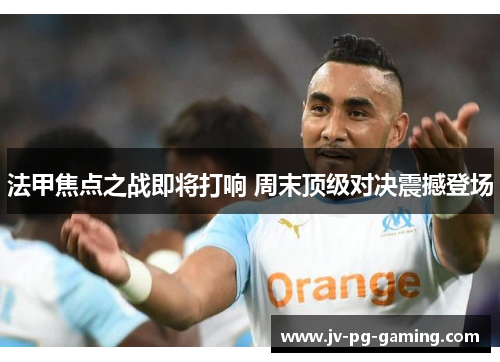 法甲焦点之战即将打响 周末顶级对决震撼登场