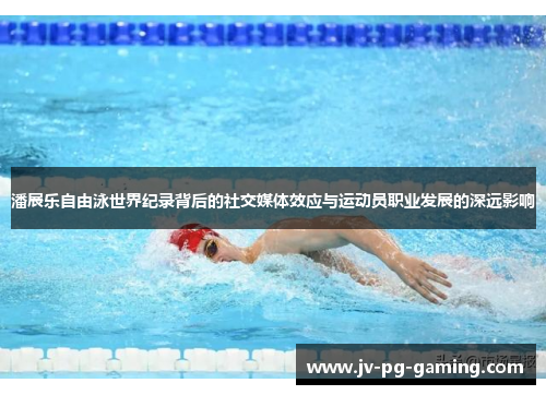 潘展乐自由泳世界纪录背后的社交媒体效应与运动员职业发展的深远影响